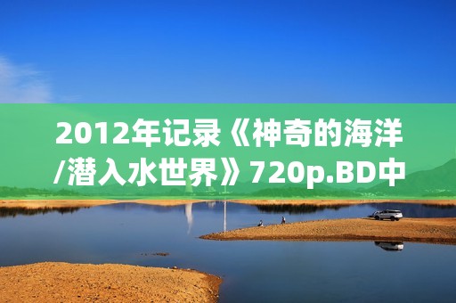 2012年记录《神奇的海洋/潜入水世界》720p.BD中字