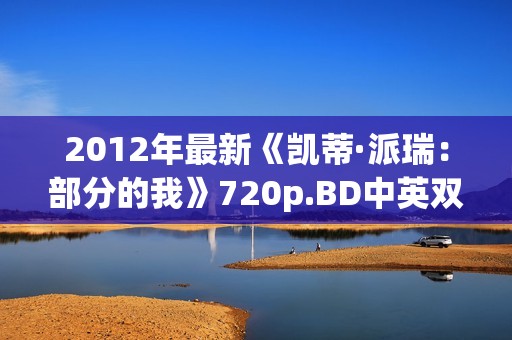 2012年最新《凯蒂·派瑞：部分的我》720p.BD中英双字幕