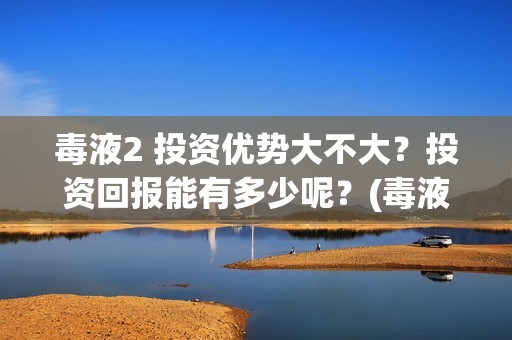 毒液2 投资优势大不大？投资回报能有多少呢？(毒液2什么内容)