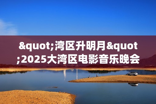 "湾区升明月"2025大湾区电影音乐晚会HD国语中字