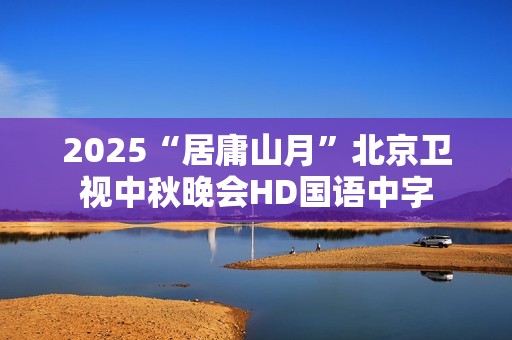 2025“居庸山月”北京卫视中秋晚会HD国语中字