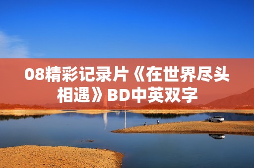 08精彩记录片《在世界尽头相遇》BD中英双字