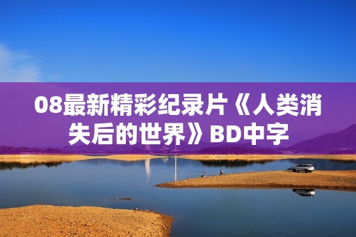 08最新精彩纪录片《人类消失后的世界》BD中字