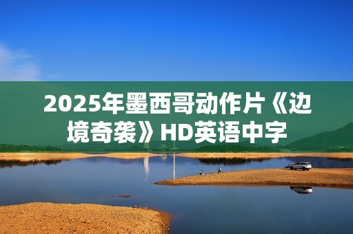 2025年墨西哥动作片《边境奇袭》HD英语中字