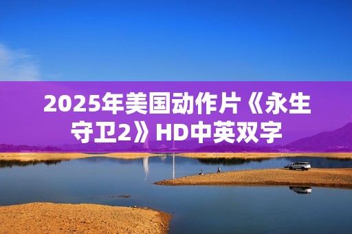 2025年美国动作片《永生守卫2》HD中英双字 2025年美国动作片《永生守卫2》HD中英双字