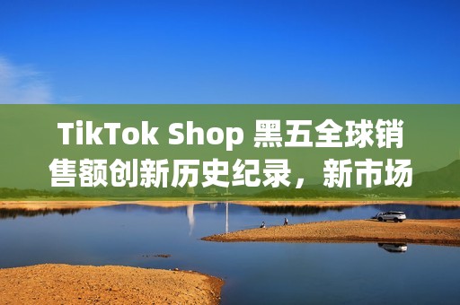 TikTok Shop 黑五全球销售额创新历史纪录，新市场实现多倍增长(shopbop黑五什么时候开始)