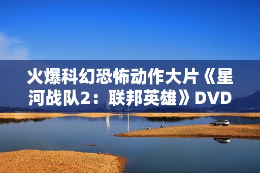火爆科幻恐怖动作大片《星河战队2：联邦英雄》DVD中字