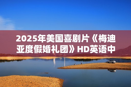 2025年美国喜剧片《梅迪亚度假婚礼团》HD英语中字 2025年美国喜剧片《梅迪亚度假婚礼团》HD英语中字