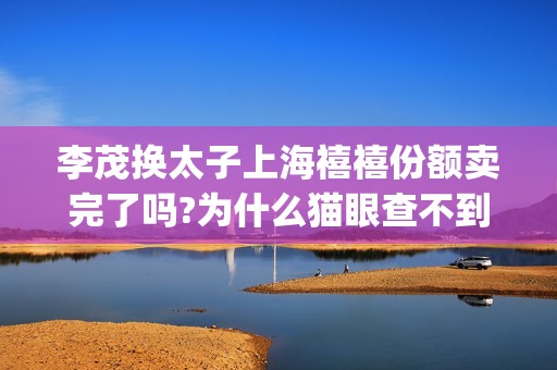 李茂换太子上海禧禧份额卖完了吗?为什么猫眼查不到出品方？(李茂换太子剧组)