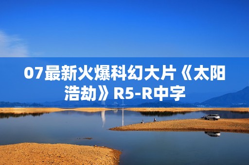 07最新火爆科幻大片《太阳浩劫》R5-R中字