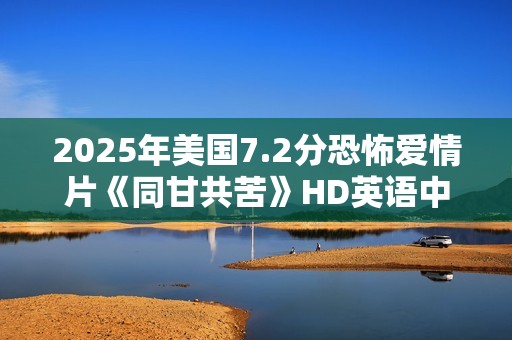 2025年美国7.2分恐怖爱情片《同甘共苦》HD英语中字