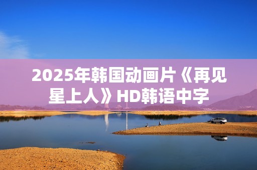 2025年韩国动画片《再见星上人》HD韩语中字