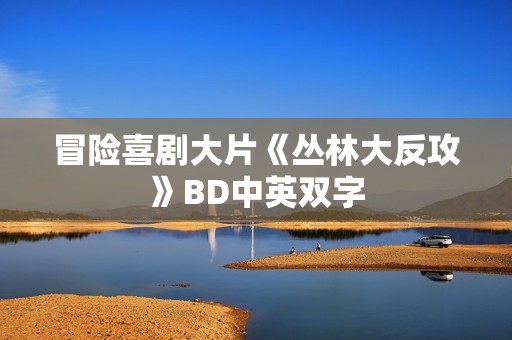 冒险喜剧大片《丛林大反攻》BD中英双字 冒险喜剧大片《丛林大反攻》BD中英双字