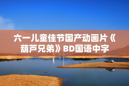 六一儿童佳节国产动画片《葫芦兄弟》BD国语中字