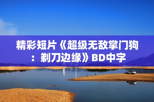 精彩短片《超级无敌掌门狗：剃刀边缘》BD中字