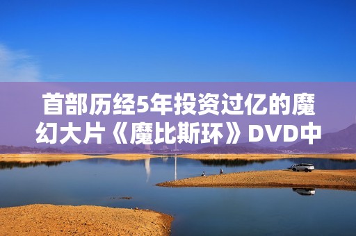 首部历经5年投资过亿的魔幻大片《魔比斯环》DVD中字