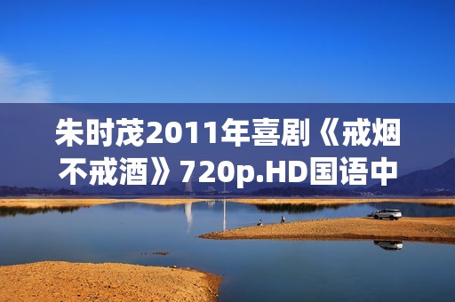 朱时茂2011年喜剧《戒烟不戒酒》720p.HD国语中字