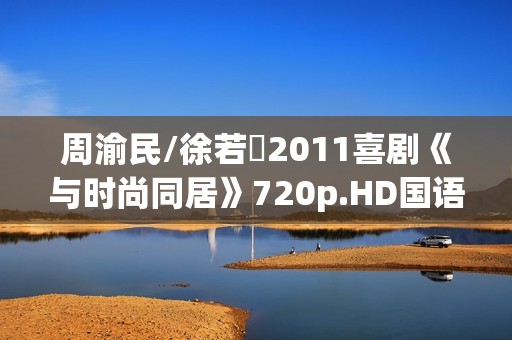 周渝民/徐若瑄2011喜剧《与时尚同居》720p.HD国语中字