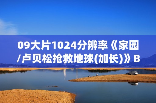 09大片1024分辨率《家园/卢贝松抢救地球(加长)》BD中英双字 09大片1024分辨率《家园/卢贝松抢救地球(加长)》BD中英双字