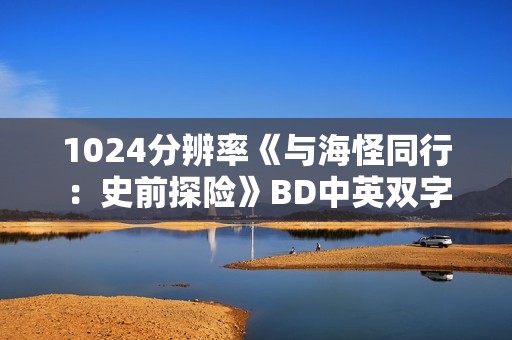 1024分辨率《与海怪同行:史前探险》BD中英双字 1024分辨率《与海怪同行:史前探险》BD中英双字