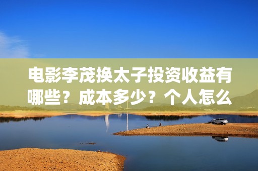 电影李茂换太子投资收益有哪些？成本多少？个人怎么参与？(电影李茂换太子剧情介绍)