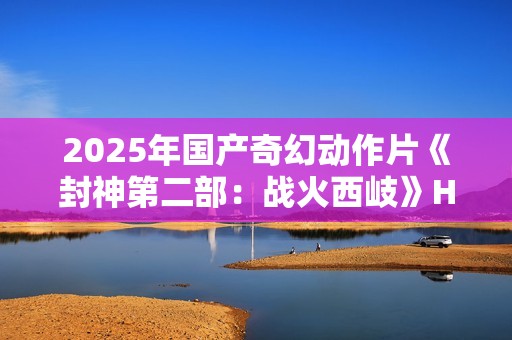 2025年国产奇幻动作片《封神第二部:战火西岐》HD国语中字 2025年国产奇幻动作片《封神第二部:战火西岐》HD国语中字
