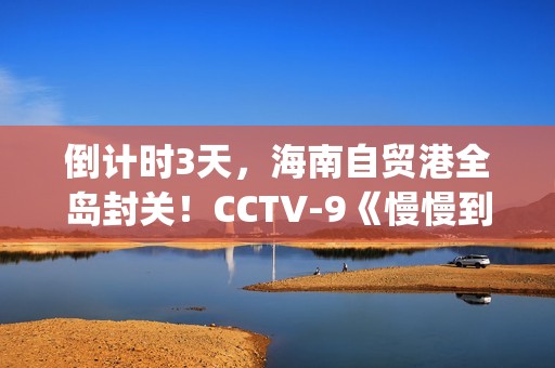 倒计时3天，海南自贸港全岛封关！CCTV-9《慢慢到达》今晚开播(倒计时两天海报)