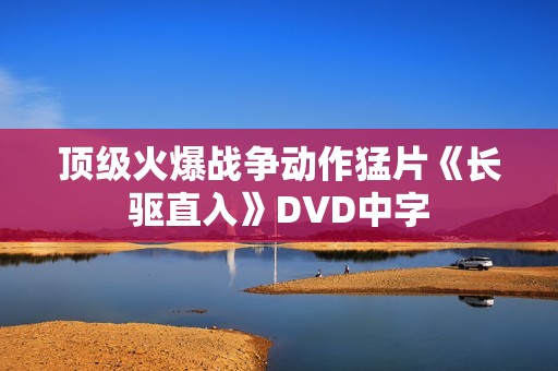 顶级火爆战争动作猛片《长驱直入》DVD中字 顶级火爆战争动作猛片《长驱直入》DVD中字