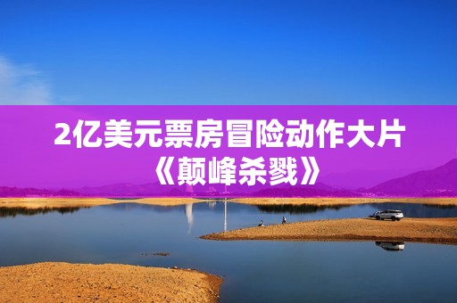 2亿美元票房冒险动作大片《颠峰杀戮》