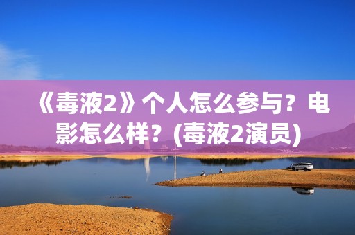 《毒液2》个人怎么参与？电影怎么样？(毒液2演员)