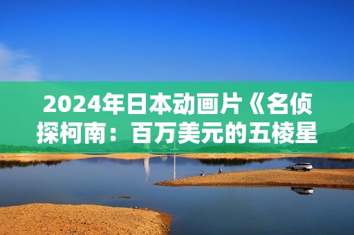 2024年日本动画片《名侦探柯南：百万美元的五棱星》BD双语双字