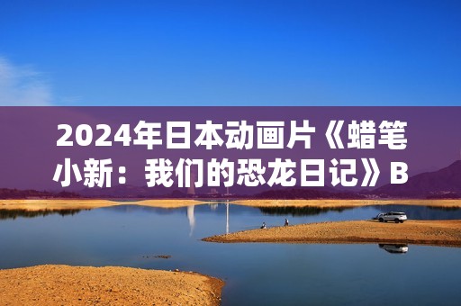 2024年日本动画片《蜡笔小新：我们的恐龙日记》BD国粤日语中字
