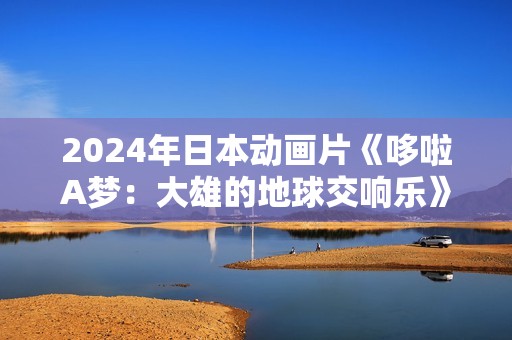 2024年日本动画片《哆啦A梦：大雄的地球交响乐》BD国日双语中字