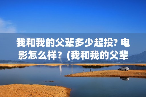 我和我的父辈多少起投? 电影怎么样？(我和我的父辈多少年了)