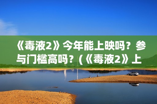 《毒液2》今年能上映吗？参与门槛高吗？(《毒液2》上映)