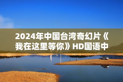 2024年中国台湾奇幻片《我在这里等你》HD国语中字