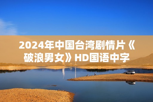 2024年中国台湾剧情片《破浪男女》HD国语中字