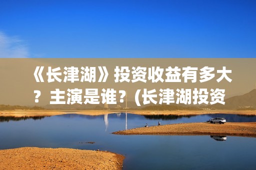《长津湖》投资收益有多大？主演是谁？(长津湖投资方名单)