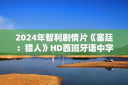 2024年智利剧情片《塞廷：猎人》HD西班牙语中字