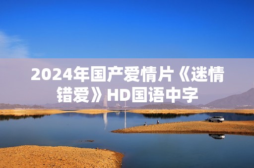 2024年国产爱情片《迷情错爱》HD国语中字