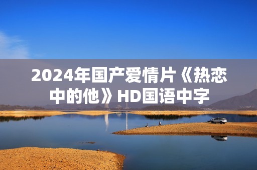 2024年国产爱情片《热恋中的他》HD国语中字