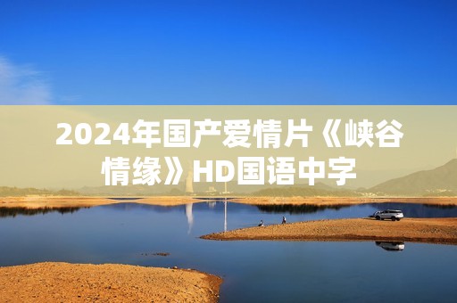 2024年国产爱情片《峡谷情缘》HD国语中字