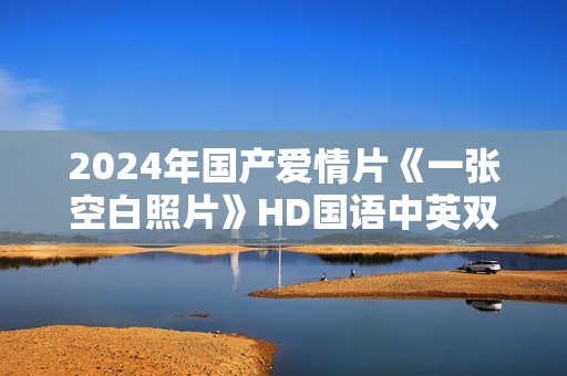 2024年国产爱情片《一张空白照片》HD国语中英双字