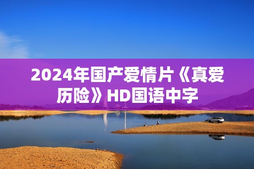 2024年国产爱情片《真爱历险》HD国语中字