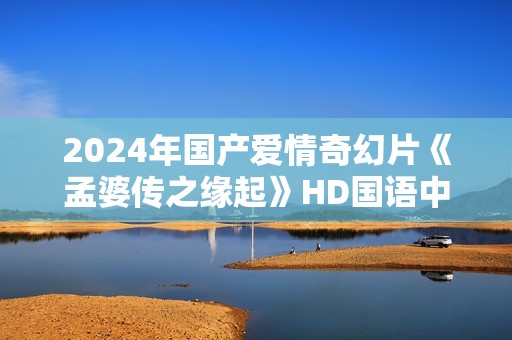 2024年国产爱情奇幻片《孟婆传之缘起》HD国语中字