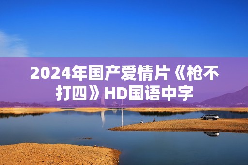 2024年国产爱情片《枪不打四》HD国语中字