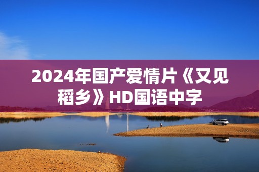 2024年国产爱情片《又见稻乡》HD国语中字