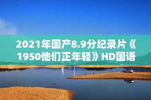 2021年国产8.9分纪录片《1950他们正年轻》HD国语中字