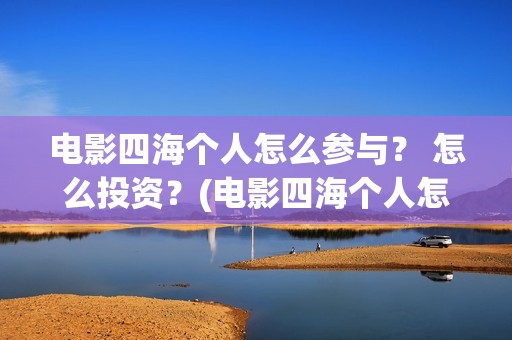 电影四海个人怎么参与？ 怎么投资？(电影四海个人怎么拍的)