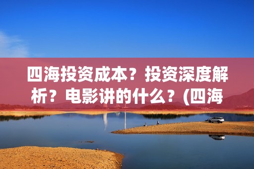 四海投资成本？投资深度解析？电影讲的什么？(四海值得投资吗)